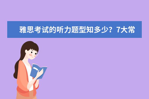 雅思考试的听力题型知多少？7大常见题型整理