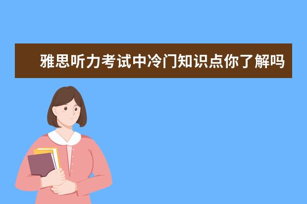 雅思听力考试中冷门知识点你了解吗
