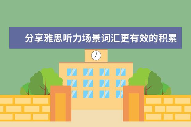 分享雅思听力场景词汇更有效的积累秘诀