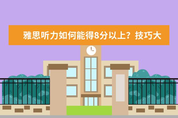 雅思听力如何能得8分以上？技巧大放送！