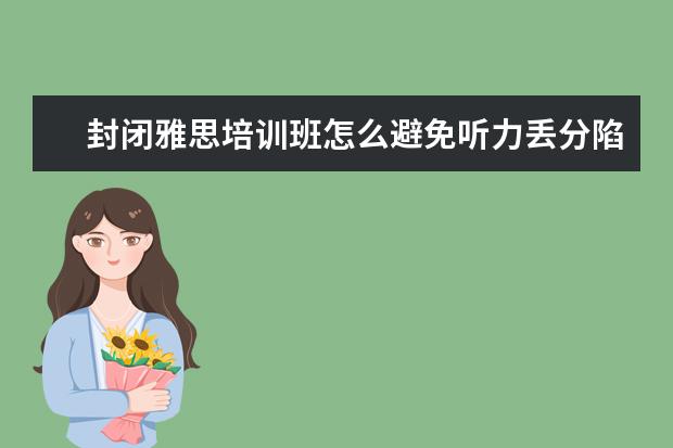 封闭雅思培训班怎么避免听力丢分陷阱