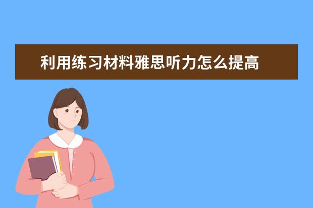 利用练习材料雅思听力怎么提高