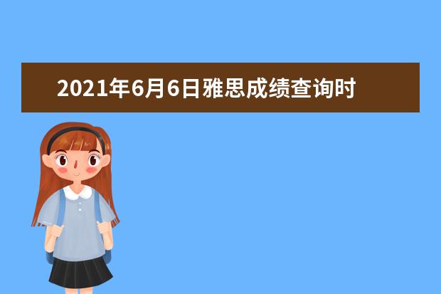 2021年6月6日雅思成绩查询时间及查分入口【已公布】