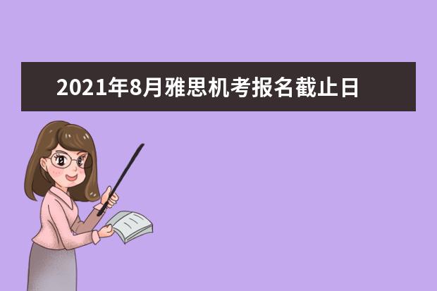 2019年8月雅思机考报名截止日期、准考证打印日期和成绩单寄送日期