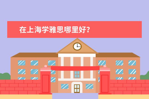 在上海学雅思哪里好？