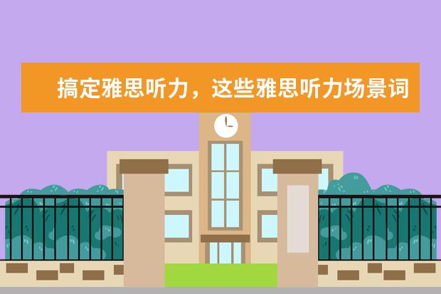 搞定雅思听力，这些雅思听力场景词你必！须！掌！握！