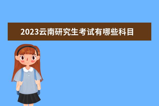 2023云南研究生考试有哪些科目 云南2023研究生考试什么时候考