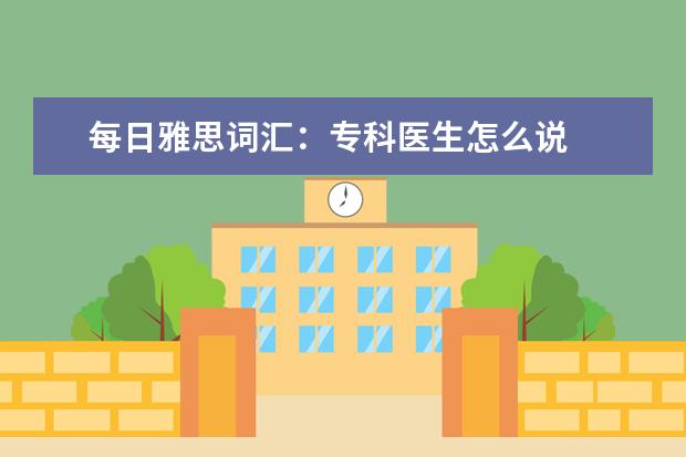每日雅思词汇：专科医生怎么说