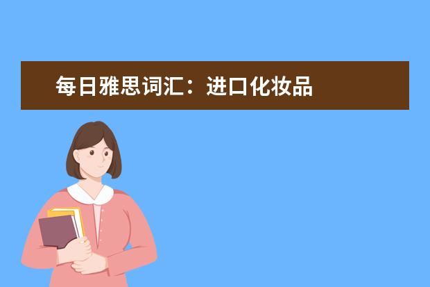 每日雅思词汇：进口化妆品