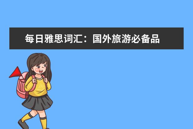 每日雅思词汇：国外旅游必备品