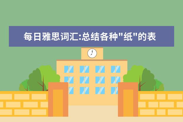 每日雅思词汇:总结各种"纸"的表达