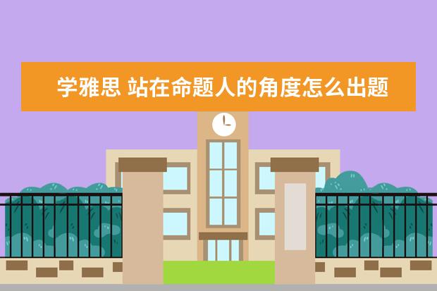 学雅思 站在命题人的角度怎么出题的