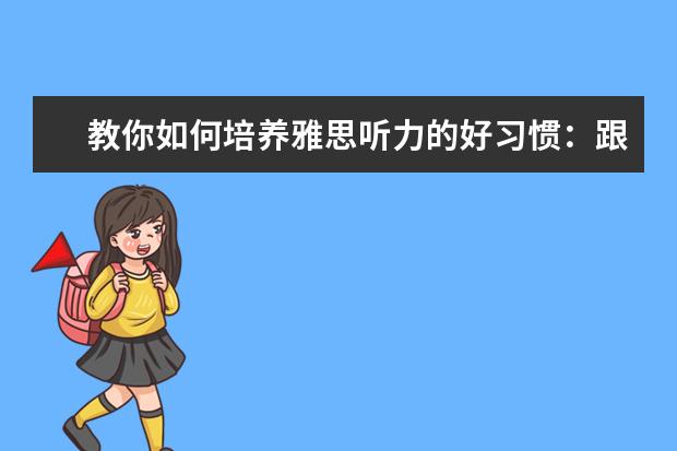 教你如何培养雅思听力的好习惯：跟读和复述