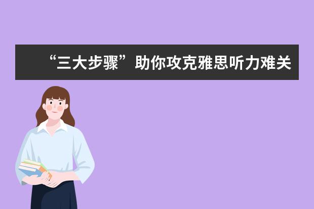 “三大步骤”助你攻克雅思听力难关
