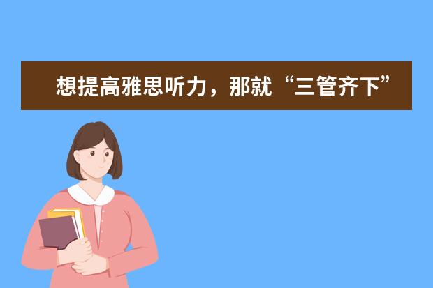 想提高雅思听力，那就“三管齐下”！