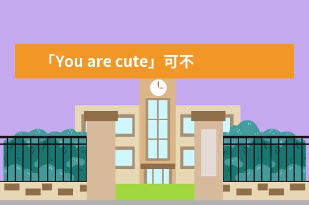 「You are cute」可不是夸你很可爱，说错很尴尬，千万别乱说！