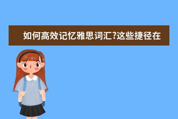 如何高效记忆雅思词汇?这些捷径在不知道就真晚了!