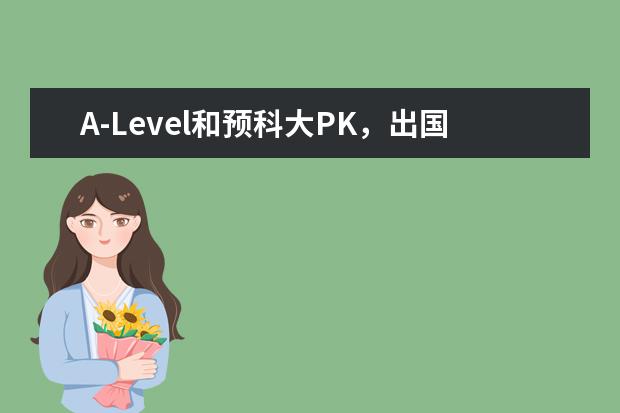 A-Level和预科大PK，出国留学到底哪种选择更适合中国孩子？