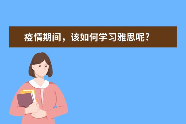 疫情期间，该如何学习雅思呢?
