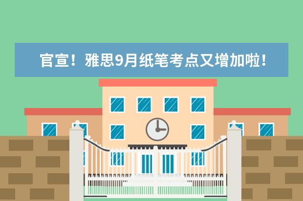 官宣！雅思9月纸笔考点又增加啦！附最新考试安排