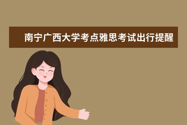 南宁广西大学考点雅思考试出行提醒 6月10日至11月30日