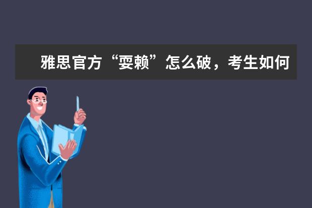雅思官方“耍赖”怎么破，考生如何避免被“误伤”