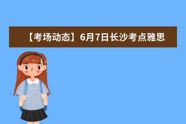 【考场动态】6月7日长沙考点雅思口语考试时间提前