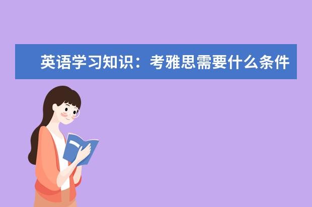 英语学习知识：考雅思需要什么条件
