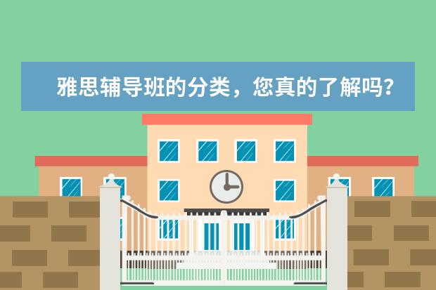 雅思辅导班的分类，您真的了解吗？