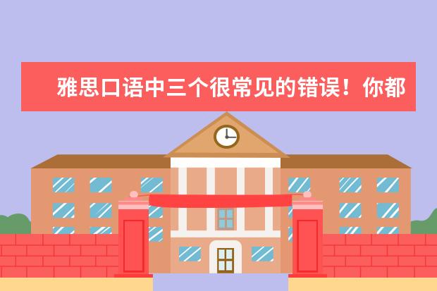 雅思口语中三个很常见的错误！你都要了解！