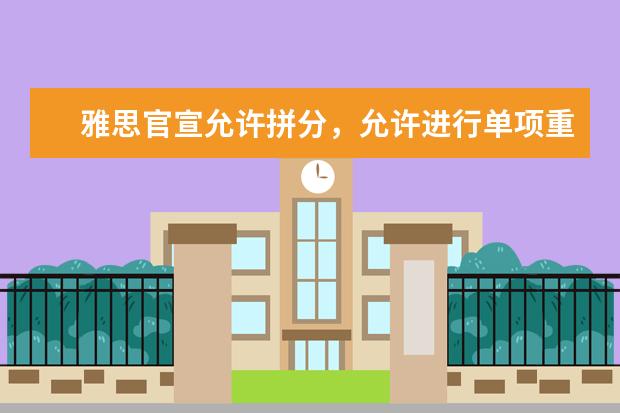雅思官宣允许拼分，允许进行单项重考！