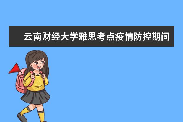 云南财经大学雅思考点疫情防控期间入校/入场要求（9.27日更新）