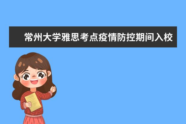 常州大学雅思考点疫情防控期间入校/入场要求（9.27日更新）