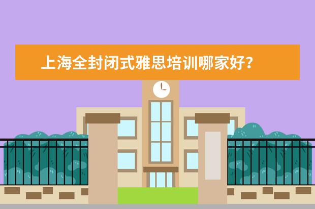 上海全封闭式雅思培训哪家好？