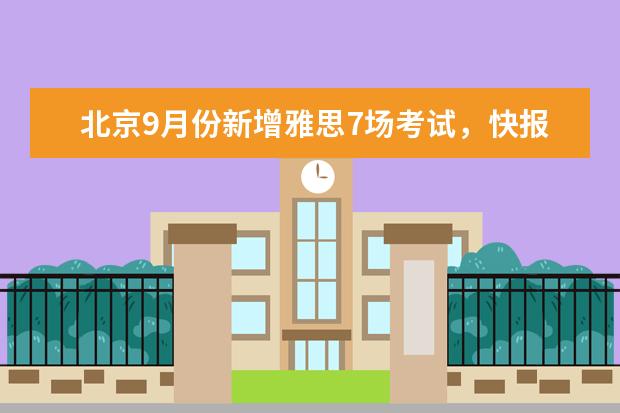 北京9月份新增雅思7场考试，快报名吧