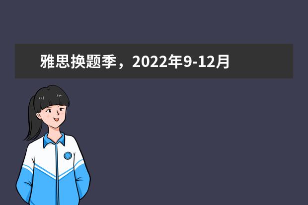 雅思换题季，2022年9-12月雅思口语新题抢先发布，赶快收藏~