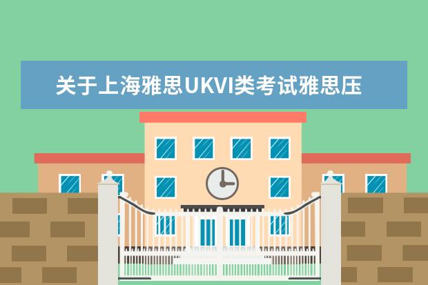 关于上海雅思UKVI类考试雅思压分情况