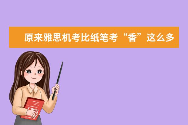 原来雅思机考比纸笔考“香”这么多 ？！