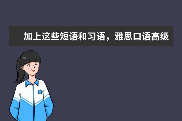 加上这些短语和习语，雅思口语高级感满满，考官都愿意给打7分
