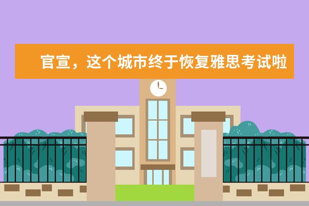 官宣，这个城市终于恢复雅思考试啦！（附新增考位信息汇总）