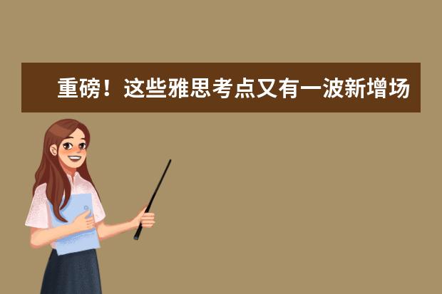 重磅！这些雅思考点又有一波新增场次啦！