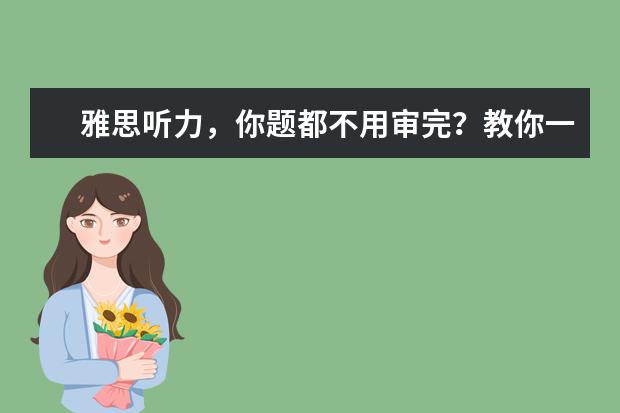 雅思听力，你题都不用审完？教你一招预判答案！