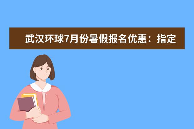 武汉环球7月份暑假报名优惠：指定课程最高可减5000