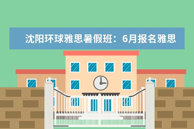 沈阳环球雅思暑假班：6月报名雅思托福课程可减2500元