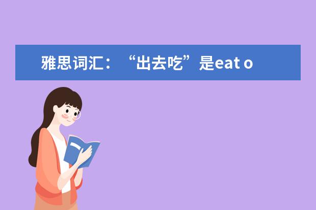 雅思词汇：“出去吃”是eat outside还是eat out？“打包”用英语怎么说？