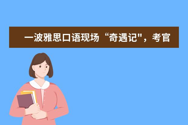 一波雅思口语现场“奇遇记"，考官竟急得对我飙中文？！