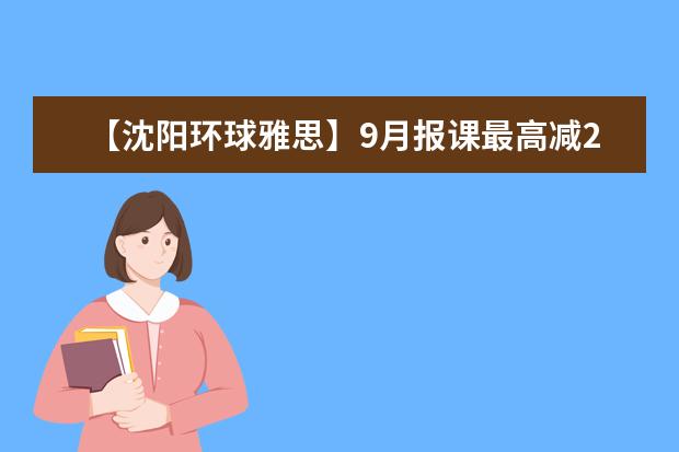 【沈阳环球雅思】9月报课最高减2800元