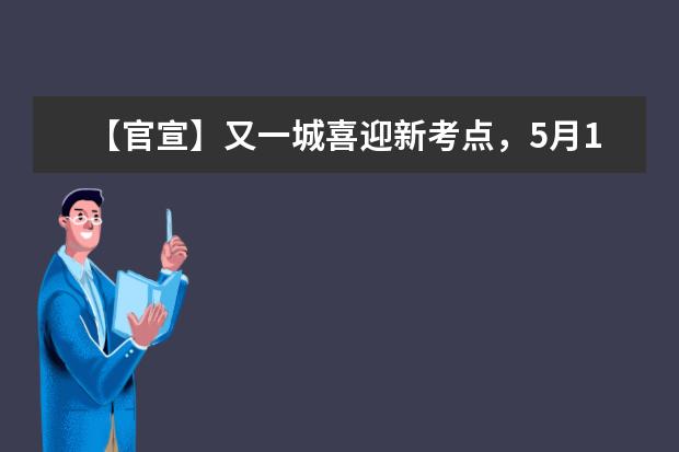 【官宣】又一城喜迎新考点，5月16日进行首考！