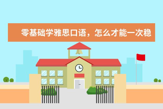 零基础学雅思口语，怎么才能一次稳过7分？