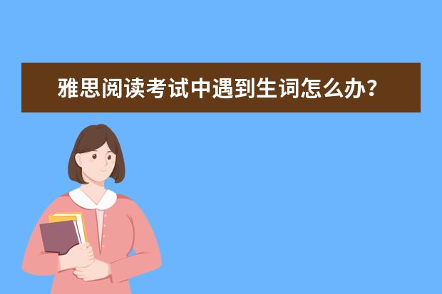 雅思阅读考试中遇到生词怎么办？